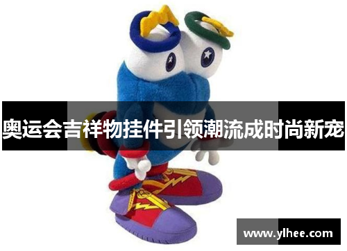 奥运会吉祥物挂件引领潮流成时尚新宠